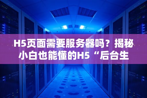 H5页面需要服务器吗？揭秘小白也能懂的H5“后台生存指南”