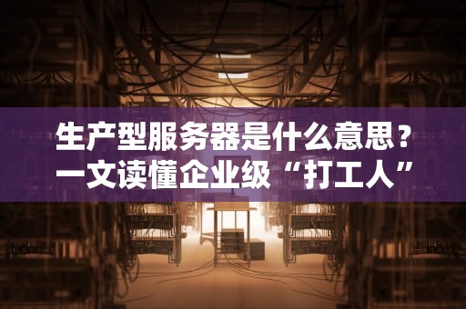 生产型服务器是什么意思？一文读懂企业级“打工人”的硬核日常！
