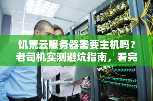 饥荒云服务器需要主机吗？老司机实测避坑指南，看完秒懂！