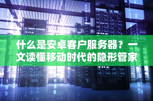 什么是安卓客户服务器？一文读懂移动时代的隐形管家