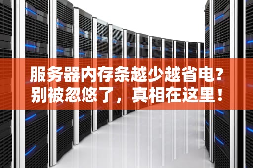 服务器内存条越少越省电？别被忽悠了，真相在这里！