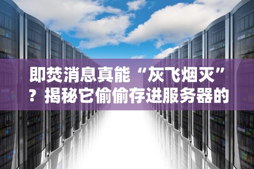 即焚消息真能“灰飞烟灭”？揭秘它偷偷存进服务器的骚操作！
