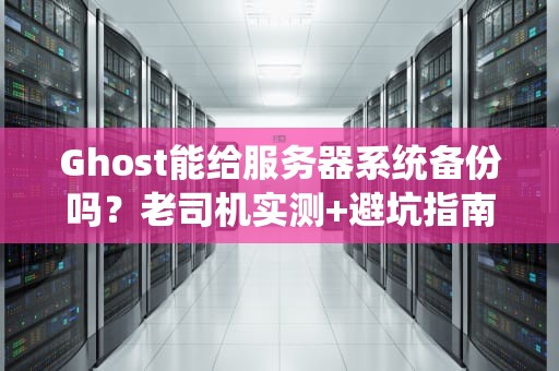 Ghost能给服务器系统备份吗？老司机实测+避坑指南，看完秒懂！