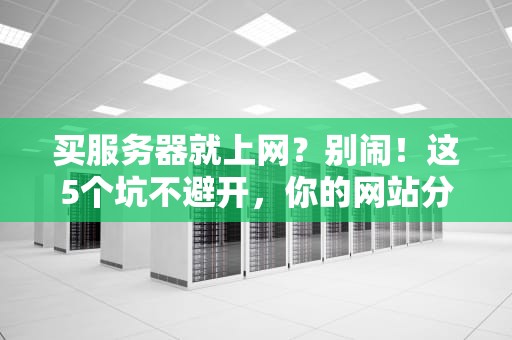 买服务器就上网？别闹！这5个坑不避开，你的网站分分钟变“蜗牛”