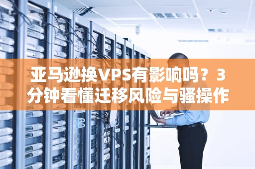 亚马逊换VPS有影响吗？3分钟看懂迁移风险与骚操作！