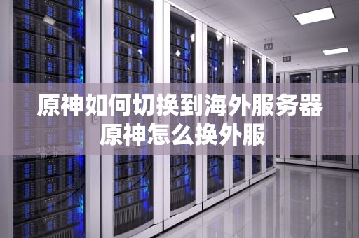原神如何切换到海外服务器 原神怎么换外服