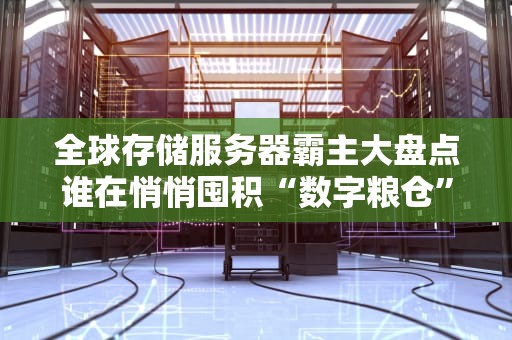 全球存储服务器霸主大盘点谁在悄悄囤积“数字粮仓”？