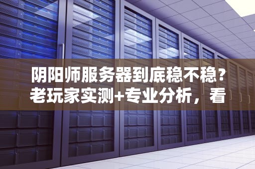 阴阳师服务器到底稳不稳？老玩家实测+专业分析，看完再肝！