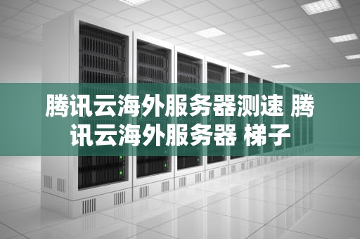 腾讯云海外服务器测速 腾讯云海外服务器 梯子