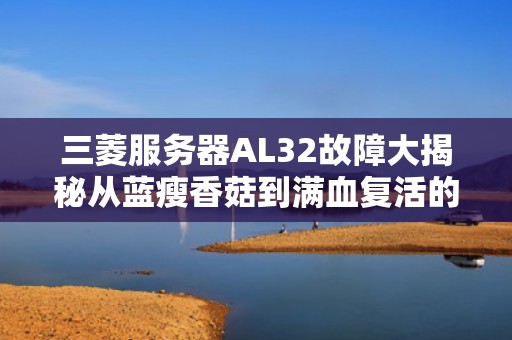 三菱服务器AL32故障大揭秘从蓝瘦香菇到满血复活的终极指南