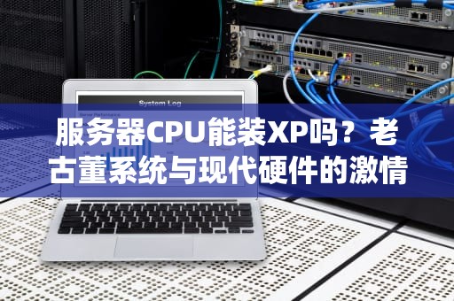 服务器CPU能装XP吗？老古董系统与现代硬件的激情碰撞！