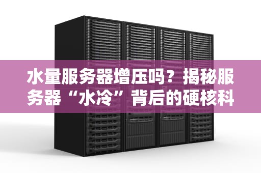 水量服务器增压吗？揭秘服务器“水冷”背后的硬核科技！