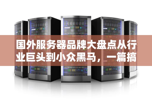 国外服务器品牌大盘点从行业巨头到小众黑马，一篇搞懂！