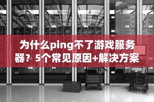 为什么ping不了游戏服务器？5个常见原因+解决方案大揭秘！