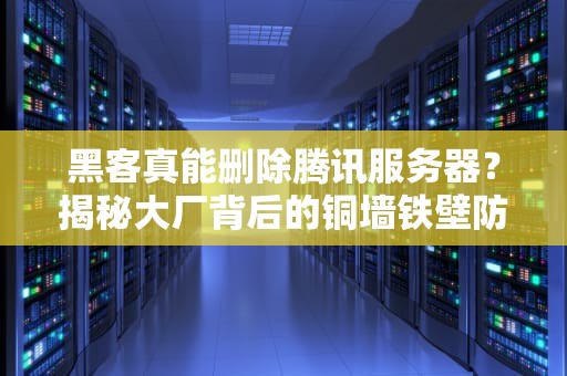 黑客真能删除腾讯服务器？揭秘大厂背后的铜墙铁壁防御体系