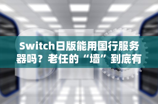Switch日版能用国行服务器吗？老任的“墙”到底有多高？