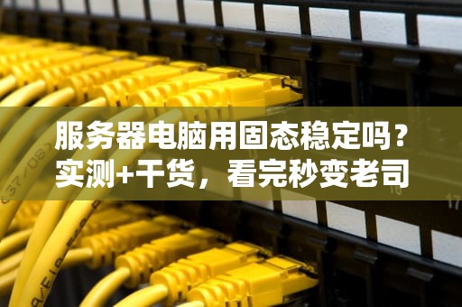 服务器电脑用固态稳定吗？实测+干货，看完秒变老司机！