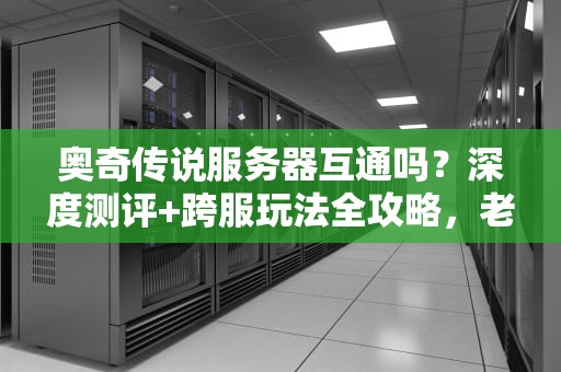奥奇传说服务器互通吗？深度测评+跨服玩法全攻略，老司机带你飙车！