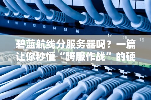碧蓝航线分服务器吗？一篇让你秒懂“跨服作战”的硬核指南！