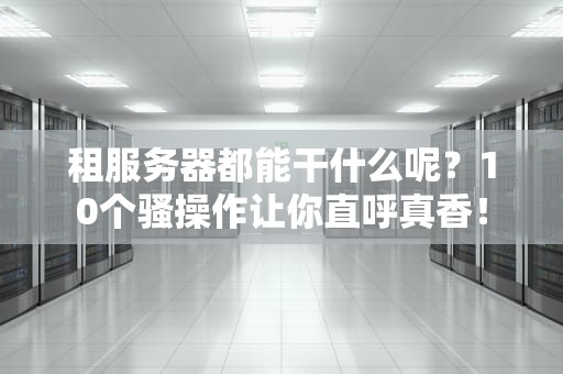 租服务器都能干什么呢？10个骚操作让你直呼真香！