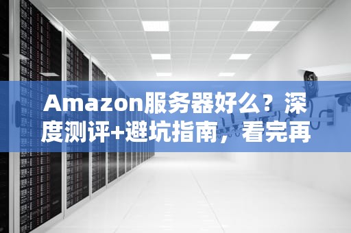 Amazon服务器好么？深度测评+避坑指南，看完再下单！