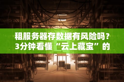 租服务器存数据有风险吗？3分钟看懂“云上藏宝”的坑与套路！