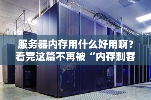 服务器内存用什么好用啊？看完这篇不再被“内存刺客”背刺！