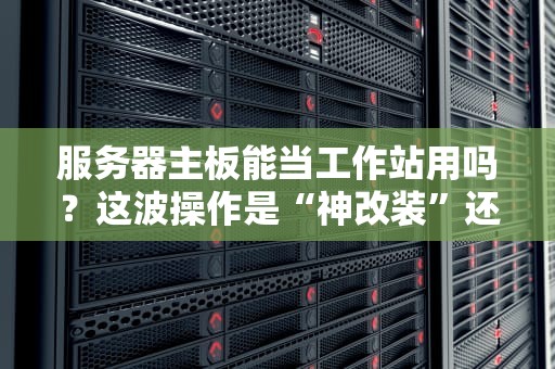 服务器主板能当工作站用吗？这波操作是“神改装”还是“翻车现场”？