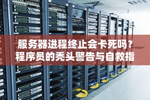 服务器进程终止会卡死吗？程序员的秃头警告与自救指南