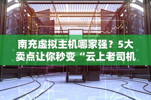 南充虚拟主机哪家强？5大卖点让你秒变“云上老司机”！