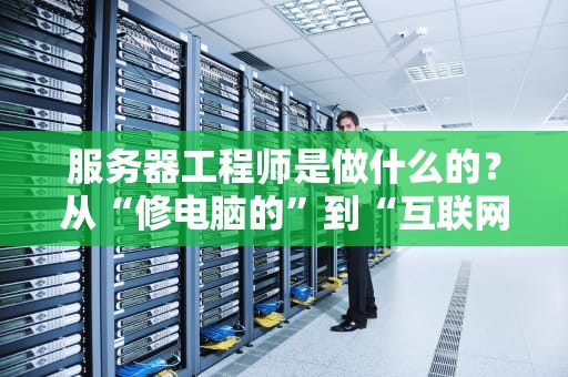 服务器工程师是做什么的？从“修电脑的”到“互联网心脏外科医生”的逆袭之路