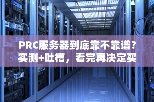 PRC服务器到底靠不靠谱？实测+吐槽，看完再决定买不买！