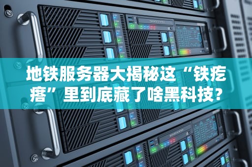 地铁服务器大揭秘这“铁疙瘩”里到底藏了啥黑科技？