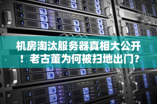 机房淘汰服务器真相大公开！老古董为何被扫地出门？