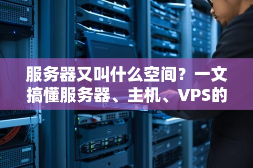 服务器又叫什么空间？一文搞懂服务器、主机、VPS的“花名”江湖！