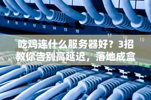 吃鸡连什么服务器好？3招教你告别高延迟，落地成盒变战神！