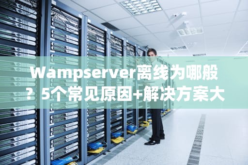 Wampserver离线为哪般？5个常见原因+解决方案大揭秘！