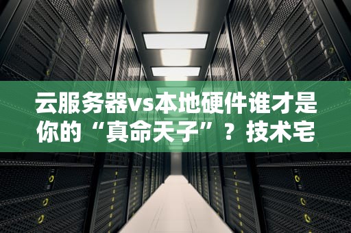 云服务器vs本地硬件谁才是你的“真命天子”？技术宅的硬核对比指南！