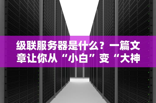 级联服务器是什么？一篇文章让你从“小白”变“大神”！