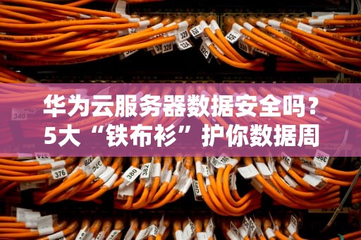 华为云服务器数据安全吗？5大“铁布衫”护你数据周全！
