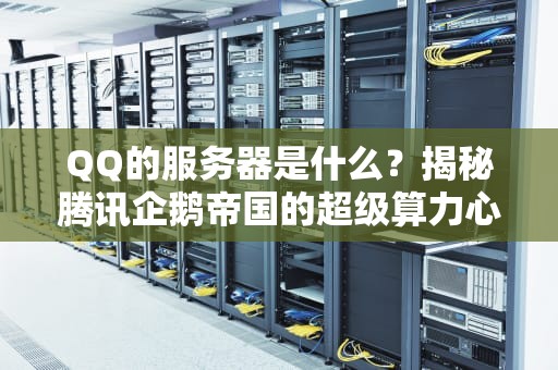 QQ的服务器是什么？揭秘腾讯企鹅帝国的超级算力心脏！