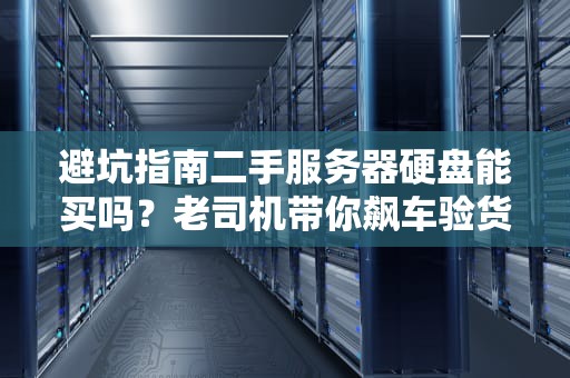 避坑指南二手服务器硬盘能买吗？老司机带你飙车验货！