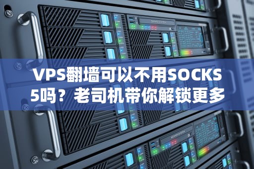 VPS翻墙可以不用SOCKS5吗？老司机带你解锁更多科学上网姿势！