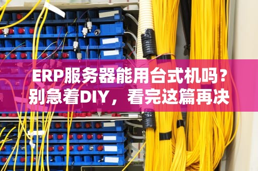 ERP服务器能用台式机吗？别急着DIY，看完这篇再决定！