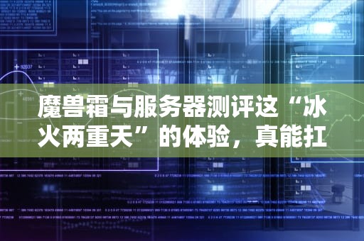 魔兽霜与服务器测评这“冰火两重天”的体验，真能扛住团本轰炸吗？