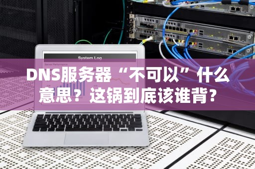 DNS服务器“不可以”什么意思？这锅到底该谁背？