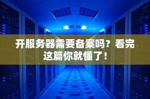 开服务器需要备案吗？看完这篇你就懂了！