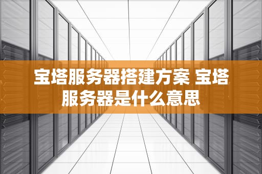 宝塔服务器搭建方案 宝塔服务器是什么意思