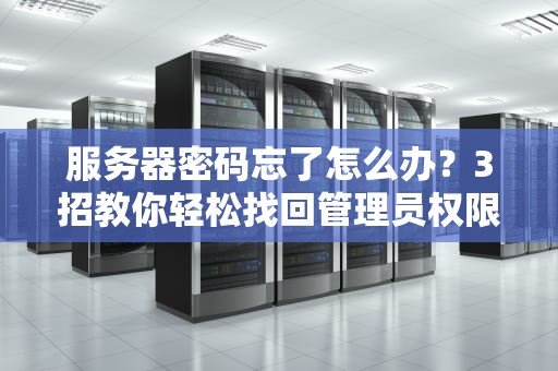 服务器密码忘了怎么办？3招教你轻松找回管理员权限（附专业测评）
