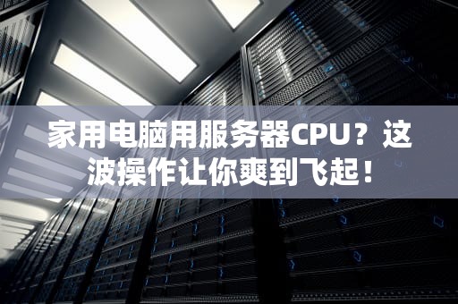 家用电脑用服务器CPU？这波操作让你爽到飞起！